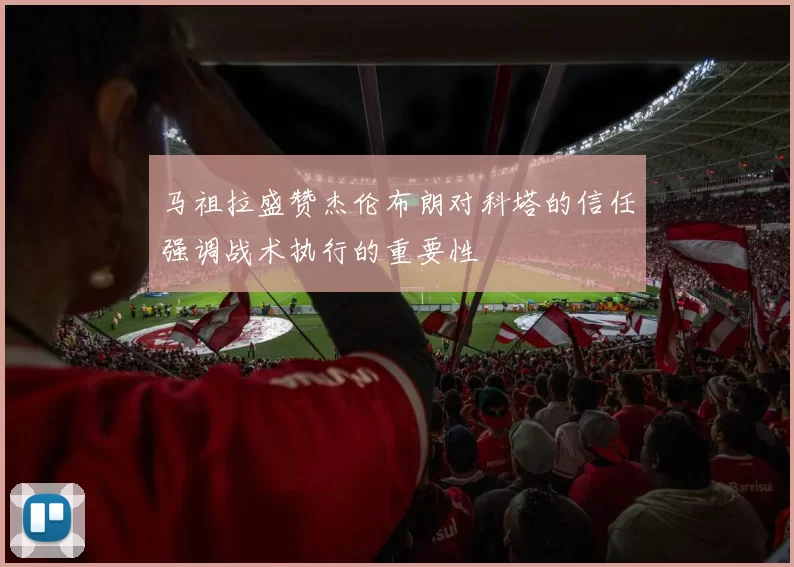 马祖拉盛赞杰伦布朗对科塔的信任强调战术执行的重要性