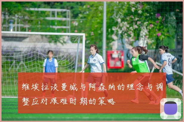 维埃拉谈曼城与阿森纳的理念与调整应对艰难时期的策略
