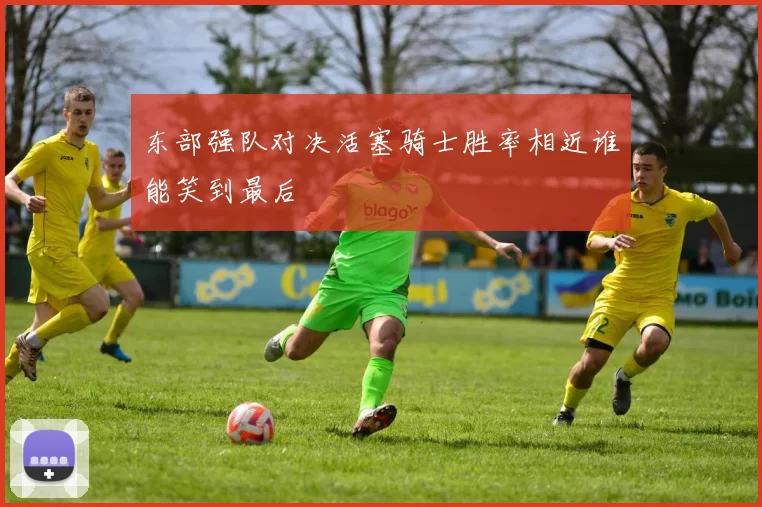 东部强队对决活塞骑士胜率相近谁能笑到最后
