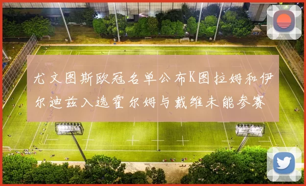 尤文图斯欧冠名单公布K图拉姆和伊尔迪兹入选霍尔姆与戴维未能参赛
