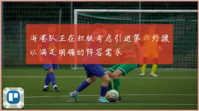 海港队正在积极考虑引进第六外援以满足明确的阵容需求