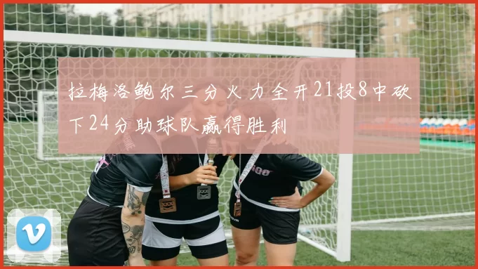 拉梅洛鲍尔三分火力全开21投8中砍下24分助球队赢得胜利