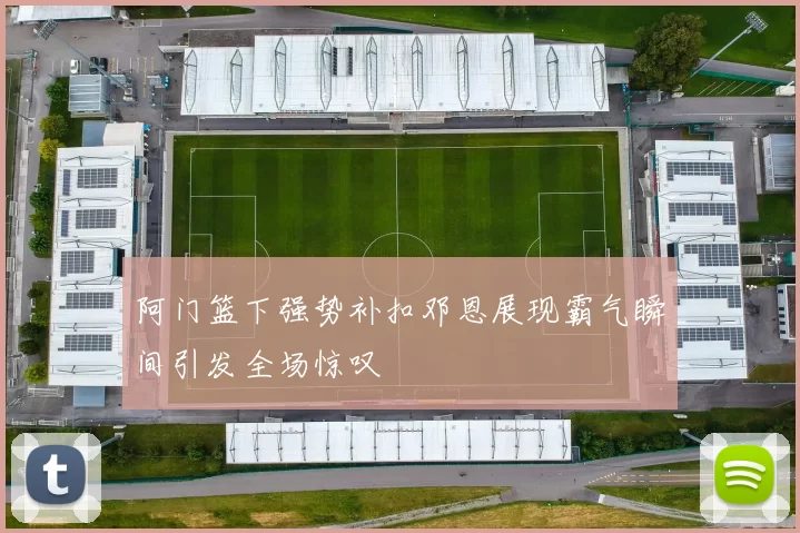 阿门篮下强势补扣邓恩展现霸气瞬间引发全场惊叹