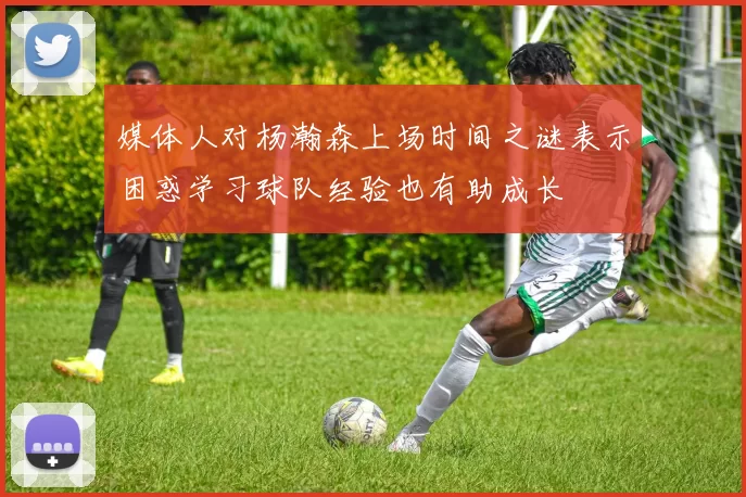 媒体人对杨瀚森上场时间之谜表示困惑学习球队经验也有助成长
