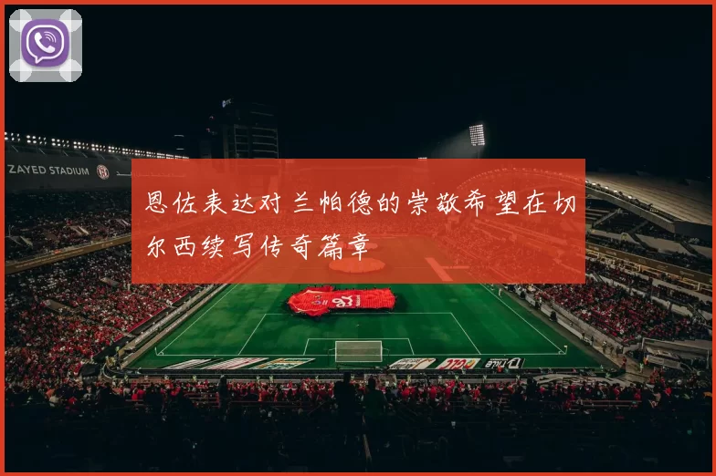 恩佐表达对兰帕德的崇敬希望在切尔西续写传奇篇章