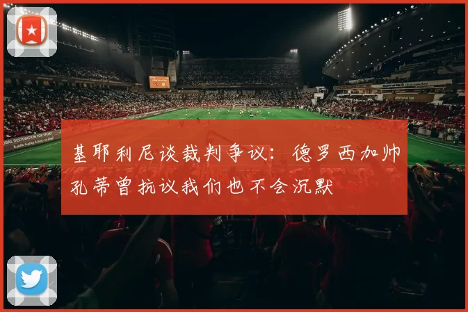 基耶利尼谈裁判争议：德罗西加帅孔蒂曾抗议我们也不会沉默