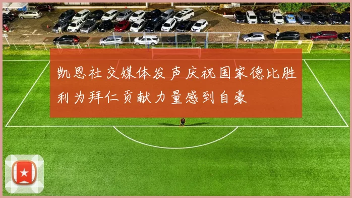 凯恩社交媒体发声庆祝国家德比胜利为拜仁贡献力量感到自豪