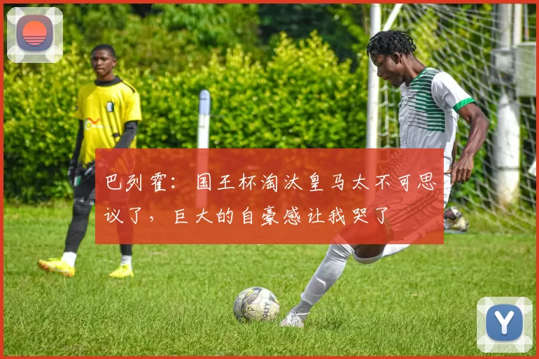 巴列霍：国王杯淘汰皇马太不可思议了，巨大的自豪感让我哭了