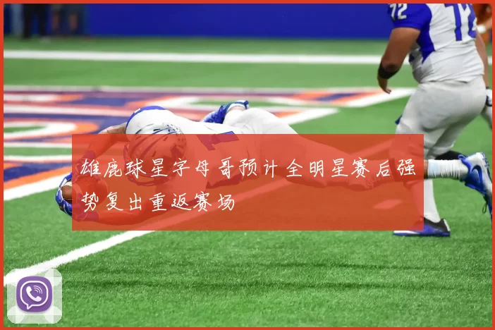 雄鹿球星字母哥预计全明星赛后强势复出重返赛场