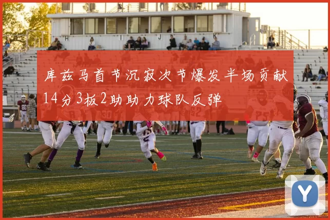 库兹马首节沉寂次节爆发半场贡献14分3板2助助力球队反弹