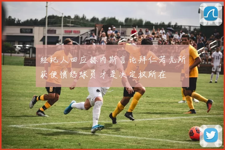 经纪人回应赫内斯言论拜仁若无所获便愤怒球员才是决定权所在