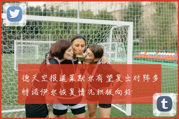 德天空报道莱默尔有望复出对阵多特诺伊尔恢复情况积极向好