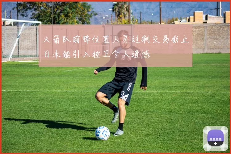 火箭队前锋位置人员过剩交易截止日未能引入控卫令人遗憾