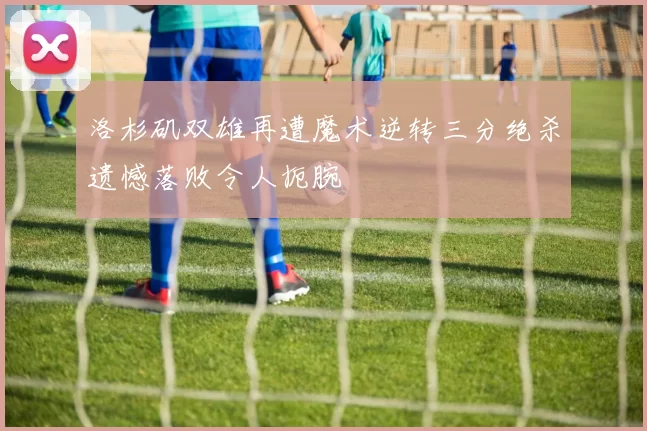 洛杉矶双雄再遭魔术逆转三分绝杀遗憾落败令人扼腕