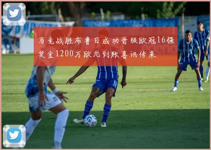 马竞战胜布鲁日成功晋级欧冠16强奖金1200万欧元到账喜讯传来