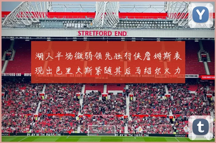 湖人半场微弱领先独行侠詹姆斯表现出色里夫斯紧随其后马绍尔火力全开