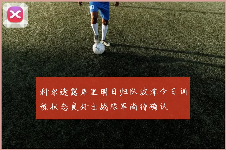 科尔透露库里明日归队波津今日训练状态良好出战绿军尚待确认