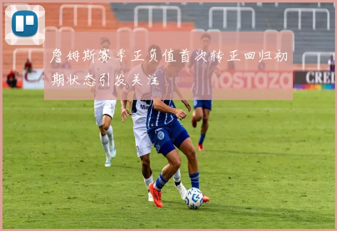詹姆斯赛季正负值首次转正回归初期状态引发关注