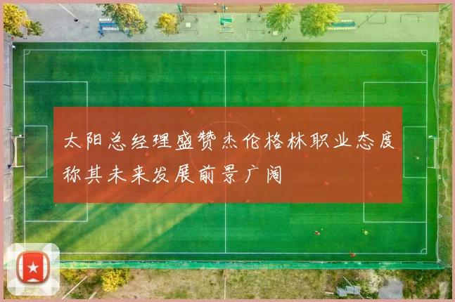太阳总经理盛赞杰伦格林职业态度称其未来发展前景广阔