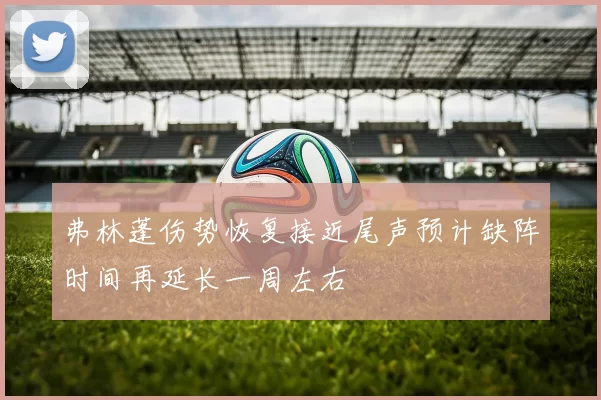 弗林蓬伤势恢复接近尾声预计缺阵时间再延长一周左右
