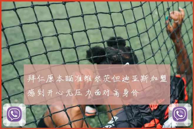 拜仁原本瞄准维尔茨但迪亚斯加盟感到开心无压力面对高身价