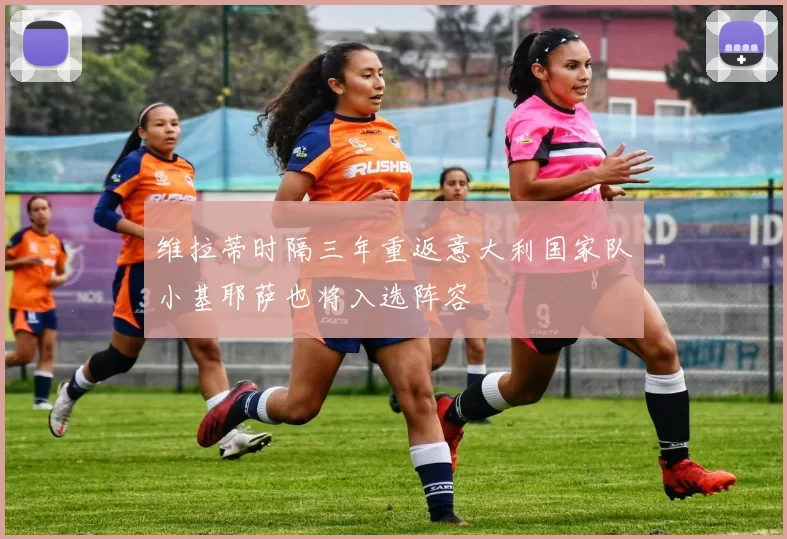 维拉蒂时隔三年重返意大利国家队小基耶萨也将入选阵容