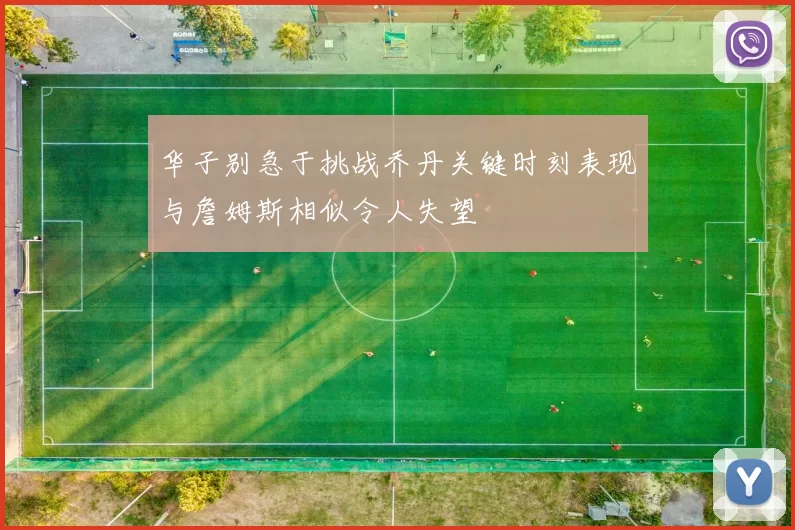 华子别急于挑战乔丹关键时刻表现与詹姆斯相似令人失望