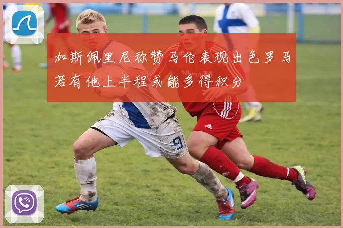 加斯佩里尼称赞马伦表现出色罗马若有他上半程或能多得积分