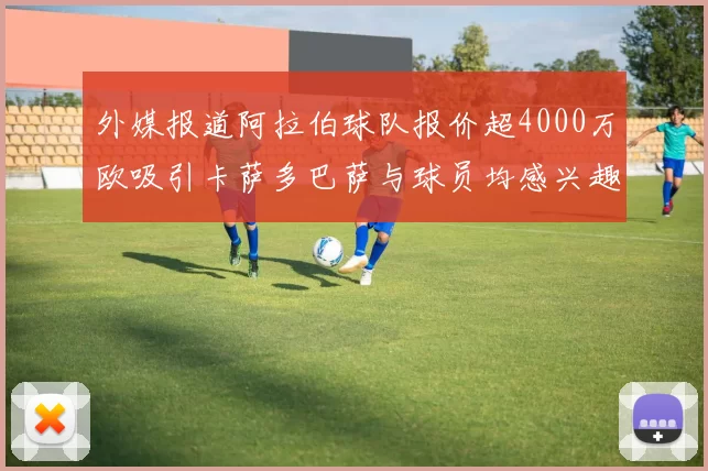 外媒报道阿拉伯球队报价超4000万欧吸引卡萨多巴萨与球员均感兴趣