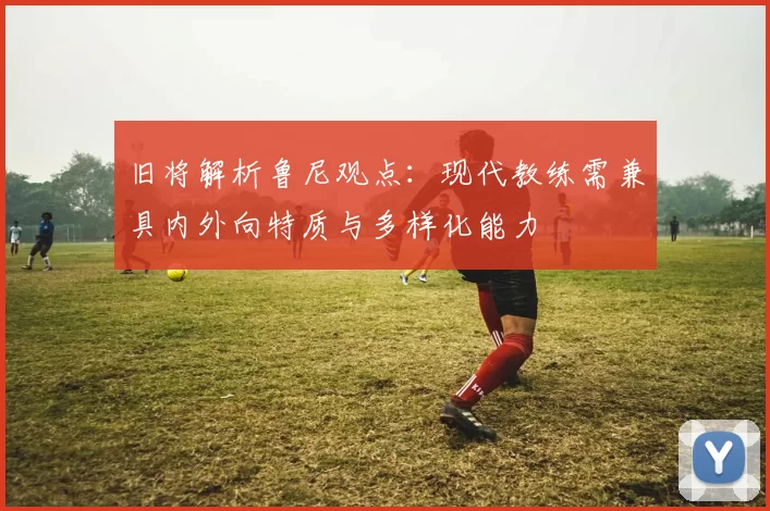 旧将解析鲁尼观点：现代教练需兼具内外向特质与多样化能力