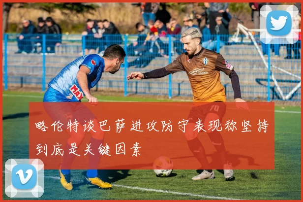 略伦特谈巴萨进攻防守表现称坚持到底是关键因素
