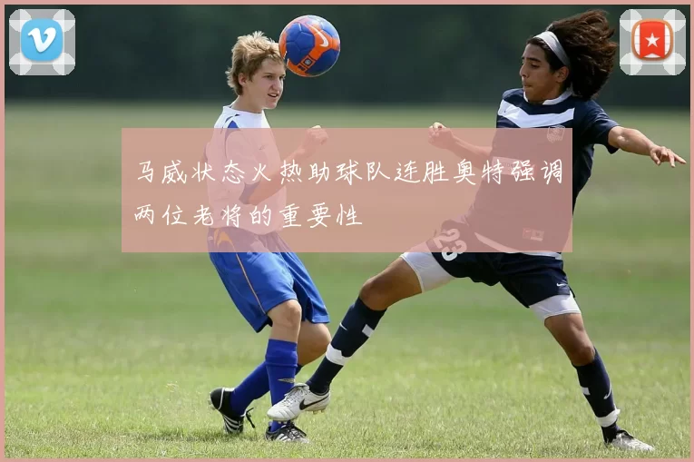 马威状态火热助球队连胜奥特强调两位老将的重要性