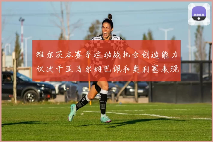 维尔茨本赛季运动战机会创造能力仅次于亚马尔姆巴佩和奥利塞表现突出