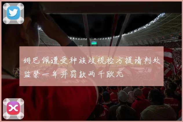 姆巴佩遭受种族歧视检方提请判处监禁一年并罚款两千欧元