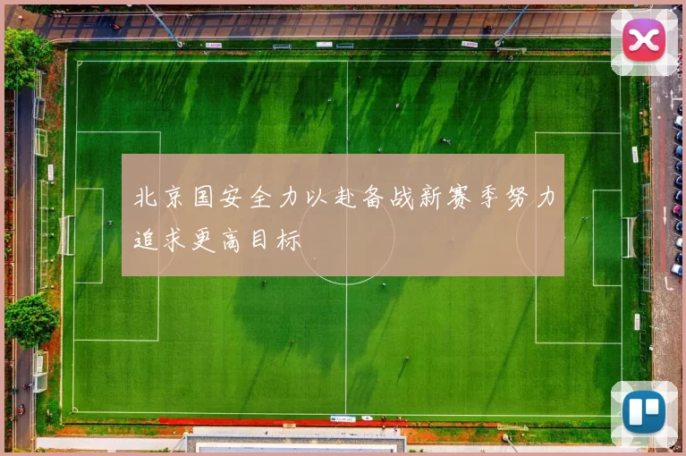 北京国安全力以赴备战新赛季努力追求更高目标