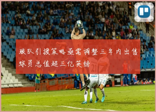狼队引援策略亟需调整三年内出售球员总值超三亿英镑