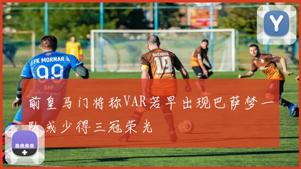 前皇马门将称VAR若早出现巴萨梦一队或少得三冠荣光