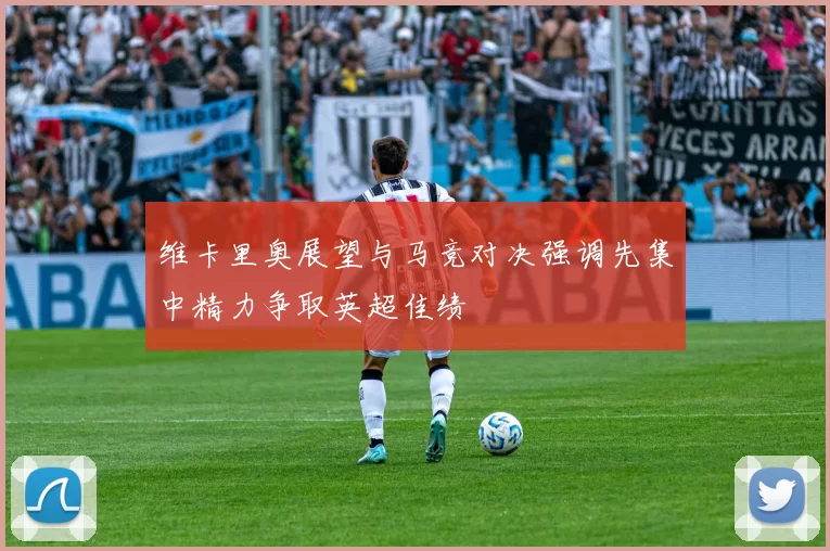 维卡里奥展望与马竞对决强调先集中精力争取英超佳绩
